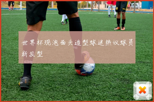 世界杯现泡面头造型球迷热议球员新发型