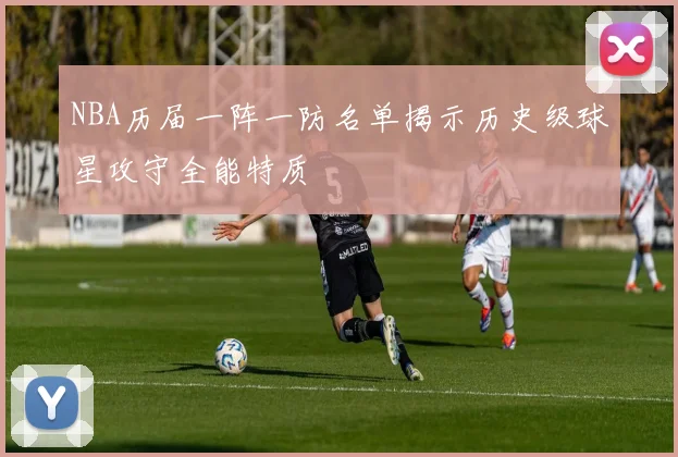 NBA历届一阵一防名单揭示历史级球星攻守全能特质