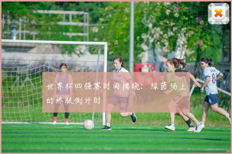 世界杯四强赛时间揭晓：绿茵场上的终极倒计时