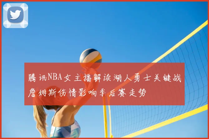 腾讯NBA女主播解读湖人勇士关键战詹姆斯伤情影响季后赛走势