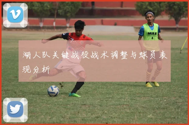 湖人队关键战役战术调整与球员表现分析