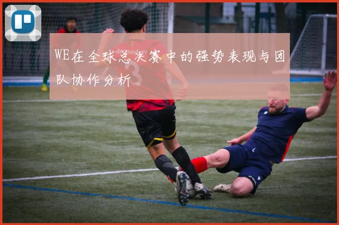 WE在全球总决赛中的强势表现与团队协作分析