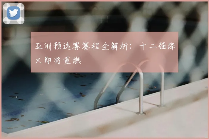 亚洲预选赛赛程全解析：十二强烽火即将重燃
