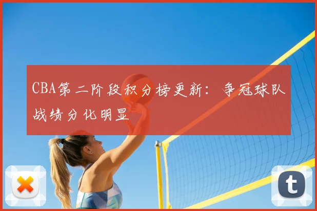 CBA第二阶段积分榜更新：争冠球队战绩分化明显