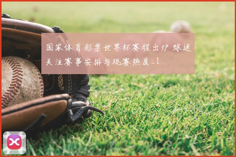 国家体育彩票世界杯赛程出炉 球迷关注赛事安排与观赛热度_1