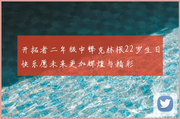 开拓者二年级中锋克林根22岁生日快乐愿未来更加辉煌与精彩