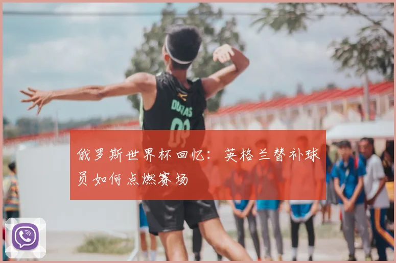 俄罗斯世界杯回忆：英格兰替补球员如何点燃赛场