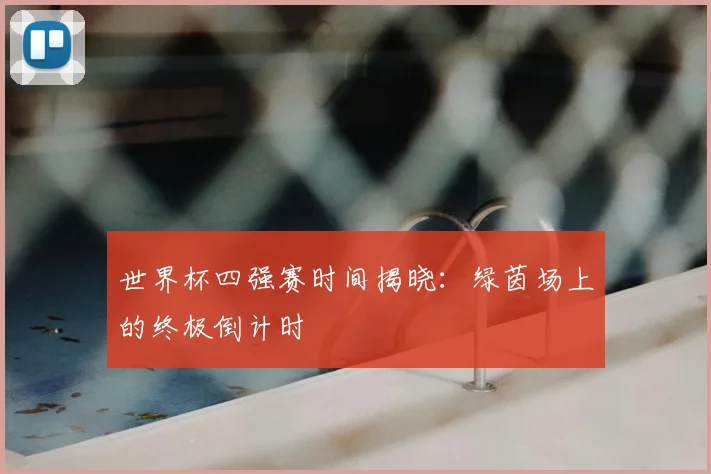 世界杯四强赛时间揭晓：绿茵场上的终极倒计时