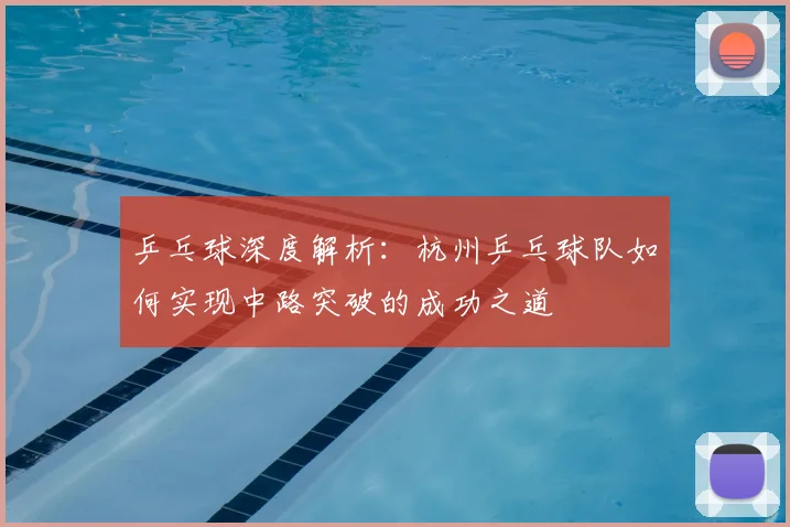 乒乓球深度解析：杭州乒乓球队如何实现中路突破的成功之道