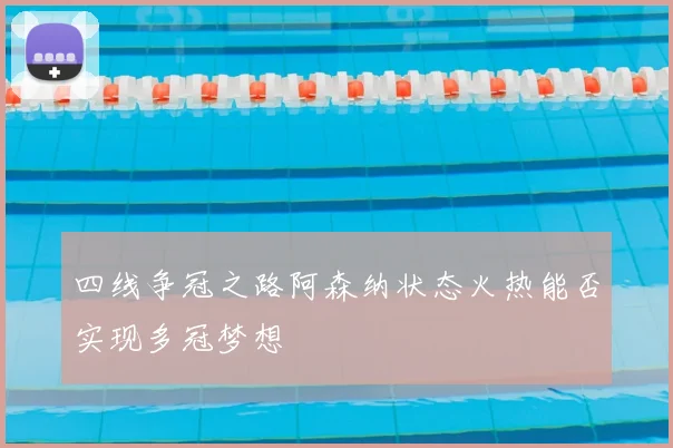 四线争冠之路阿森纳状态火热能否实现多冠梦想