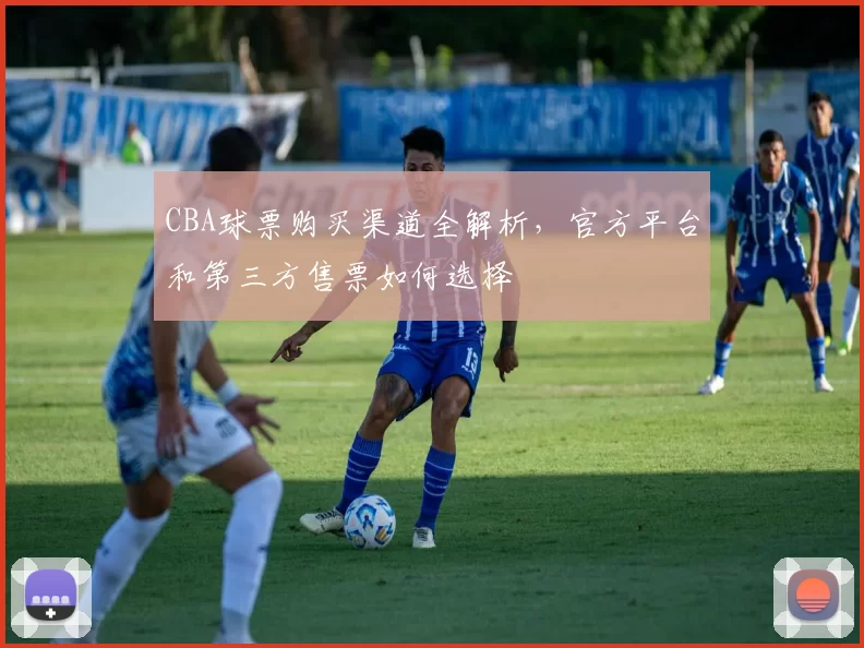 CBA球票购买渠道全解析，官方平台和第三方售票如何选择