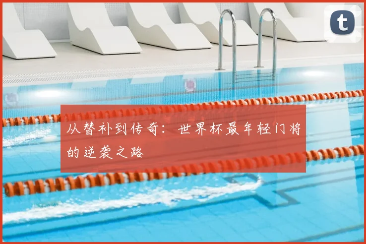 从替补到传奇:世界杯最年轻门将的逆袭之路