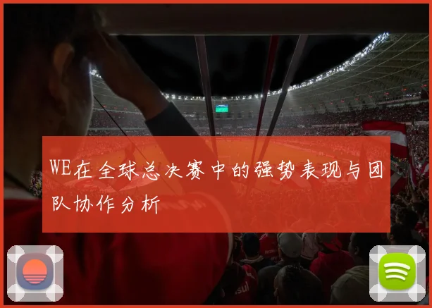 WE在全球总决赛中的强势表现与团队协作分析